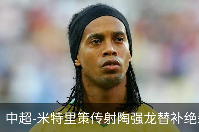 中超-米特里策传射陶强龙替补绝杀 浙江3-2海牛