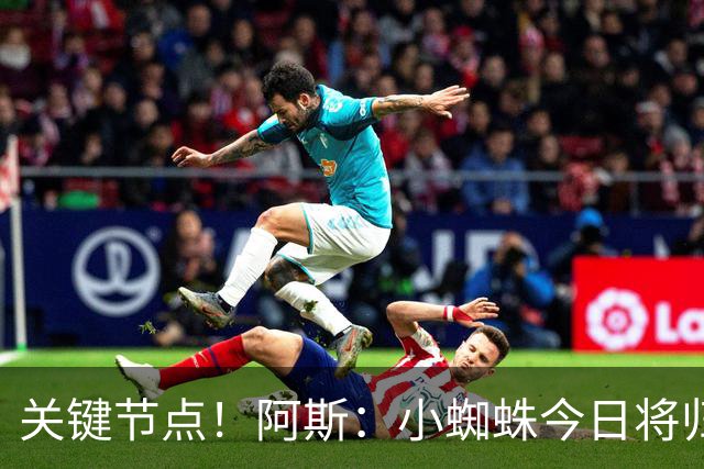 关键节点！阿斯：小蜘蛛今日将归队，巴萨寄希望于他倒逼马竞放人