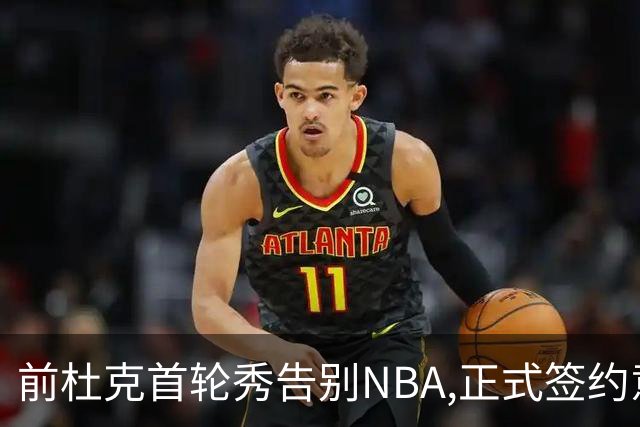 前杜克首轮秀告别NBA,正式签约意甲劲旅转战欧洲
