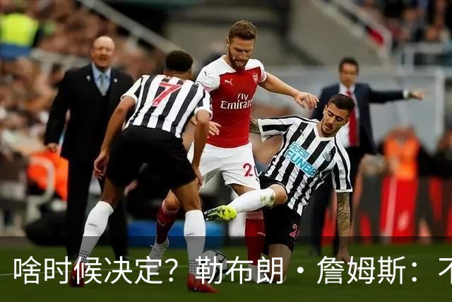 啥时候决定？勒布朗·詹姆斯：不会在周五宣布自己将效力于哪队