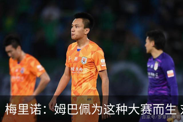 梅里诺：姆巴佩为这种大赛而生 对阵法国要当决赛来踢
