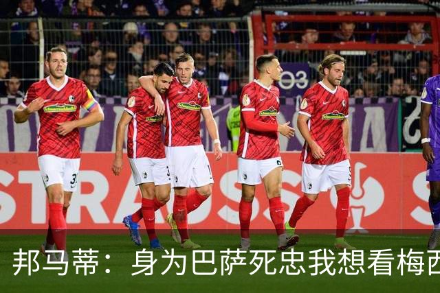 邦马蒂：身为巴萨死忠我想看梅西，想看阿根廷和西班牙踢决赛